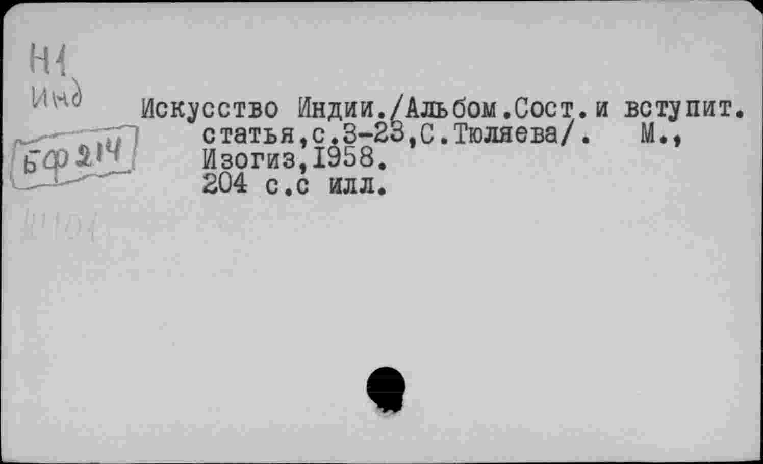 ﻿н<
Инс)
Искусство Индии./Альбом.Сост.и статья.с.З-23,С.Тюляева/. Изогиз,1958. 204 с.с илл.
вступит.
М.,